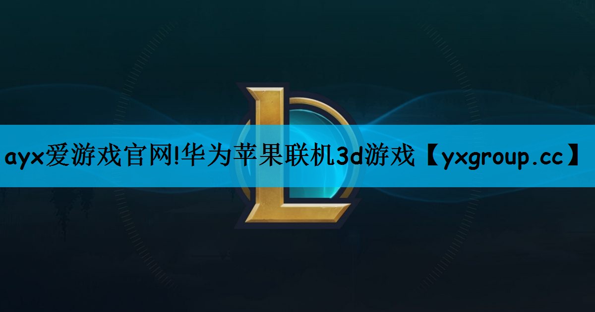 ayx爱游戏官网!华为苹果联机3d游戏