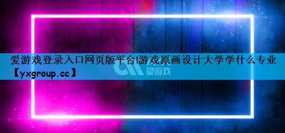 爱游戏登录入口网页版平台!游戏原画设计大学学什么专业