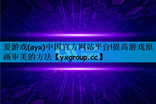 爱游戏(ayx)中国官方网站平台!提高游戏原画审美的方法