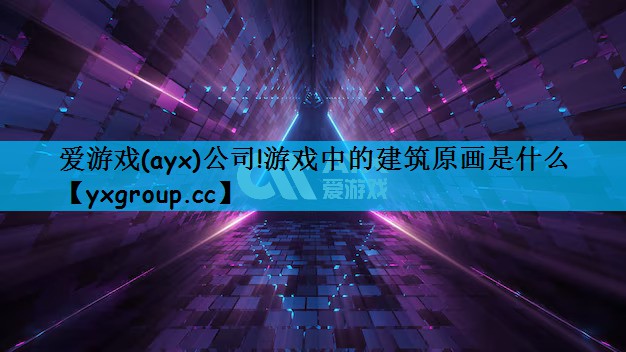 爱游戏(ayx)公司!游戏中的建筑原画是什么