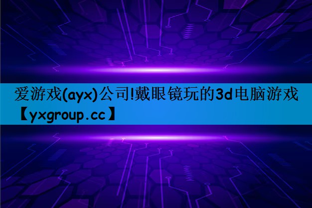 爱游戏(ayx)公司!戴眼镜玩的3d电脑游戏