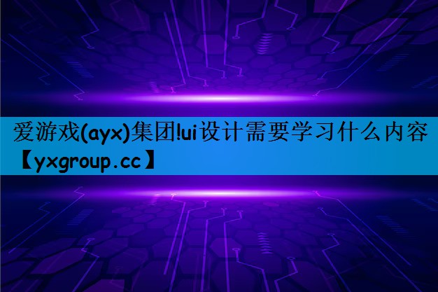 爱游戏(ayx)集团!ui设计需要学习什么内容